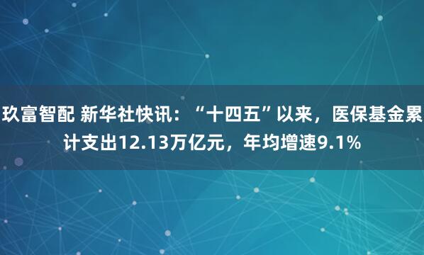 玖富智配 新华社快讯：“十四五”以来，医保基金累计支出12.13万亿元，年均增速9.1%