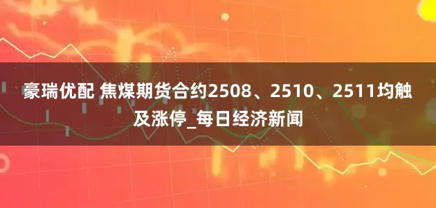 豪瑞优配 焦煤期货合约2508、2510、2511均触及涨停_每日经济新闻