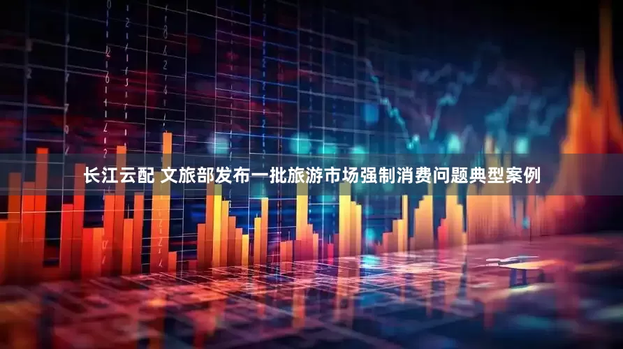 长江云配 文旅部发布一批旅游市场强制消费问题典型案例
