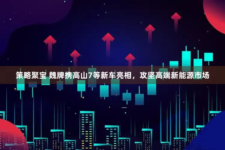 策略聚宝 魏牌携高山7等新车亮相，攻坚高端新能源市场
