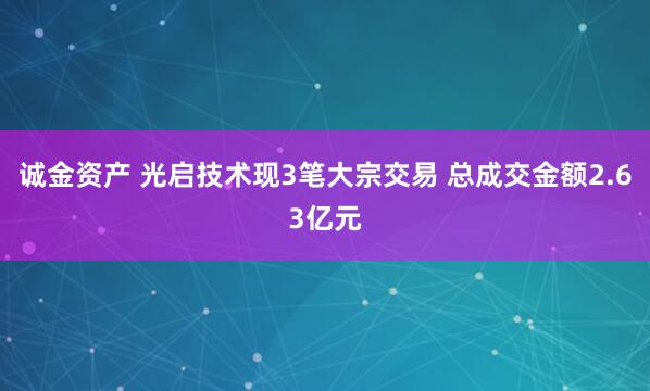 诚金资产 光启技术现3笔大宗交易 总成交金额2.63亿元