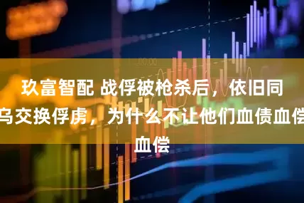 玖富智配 战俘被枪杀后，依旧同乌交换俘虏，为什么不让他们血债血偿
