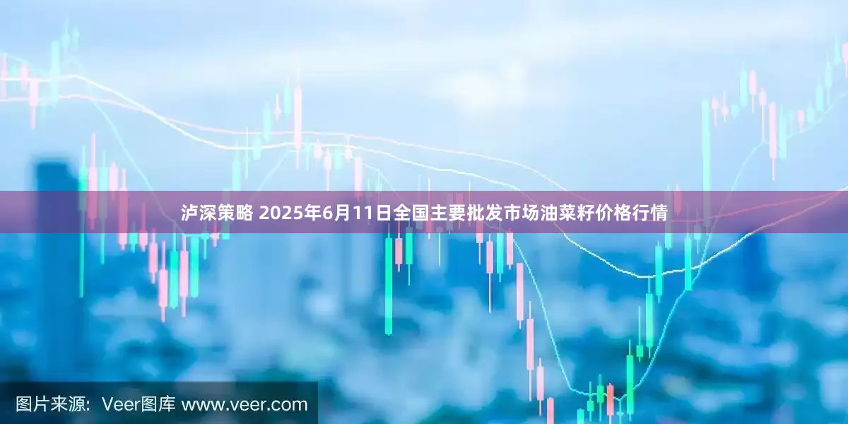 泸深策略 2025年6月11日全国主要批发市场油菜籽价格行情