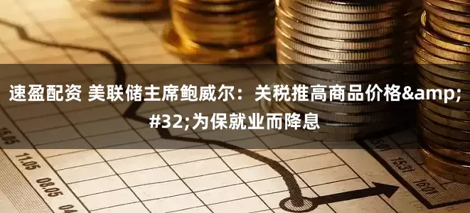速盈配资 美联储主席鲍威尔：关税推高商品价格&#32;为保就业而降息