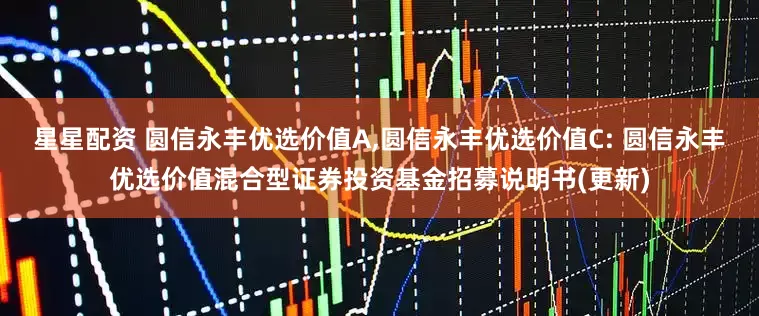 星星配资 圆信永丰优选价值A,圆信永丰优选价值C: 圆信永丰优选价值混合型证券投资基金招募说明书(更新)