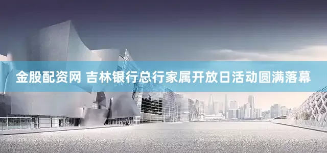 金股配资网 吉林银行总行家属开放日活动圆满落幕