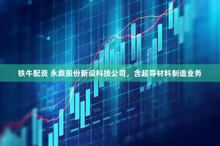 铁牛配资 永鼎股份新设科技公司，含超导材料制造业务