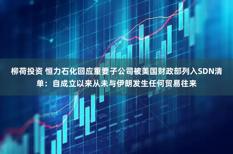 柳荷投资 恒力石化回应重要子公司被美国财政部列入SDN清单：自成立以来从未与伊朗发生任何贸易往来