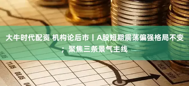 大牛时代配资 机构论后市丨A股短期震荡偏强格局不变；聚焦三条景气主线